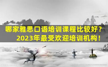 哪家雅思口语培训课程比较好？ 2023年最受欢迎培训机构！